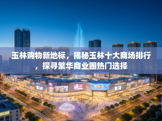 玉林购物新地标，揭秘玉林十大商场排行，探寻繁华商业圈热门选择