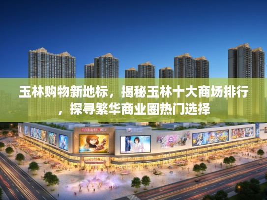 玉林购物新地标，揭秘玉林十大商场排行，探寻繁华商业圈热门选择