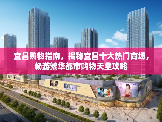 宜昌购物指南，揭秘宜昌十大热门商场，畅游繁华都市购物天堂攻略