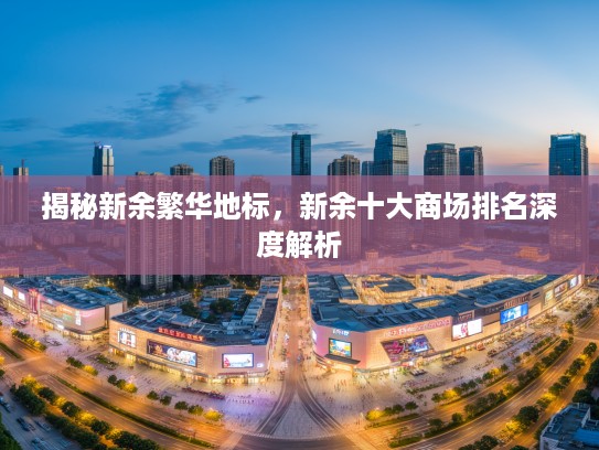 揭秘新余繁华地标，新余十大商场排名深度解析