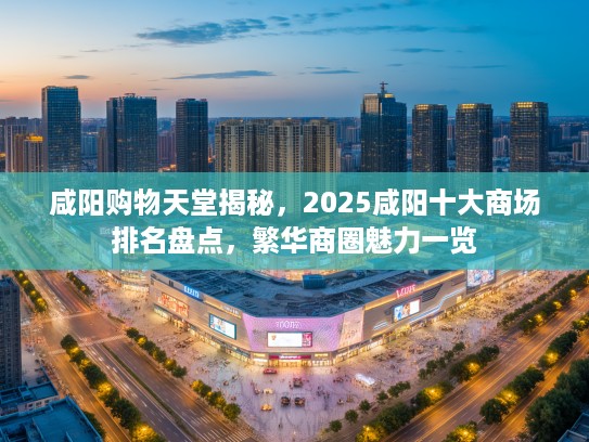 咸阳购物天堂揭秘,2025咸阳十大商场排名盘点,繁华商圈魅力一览 咸阳购物天堂揭秘,2025咸阳十大商场排名盘点,繁华商圈魅力一览