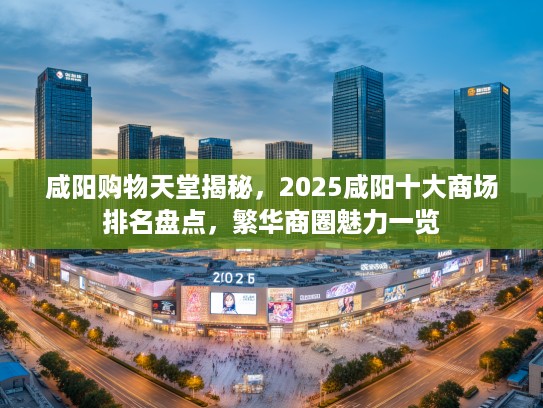 咸阳购物天堂揭秘,2025咸阳十大商场排名盘点,繁华商圈魅力一览 咸阳购物天堂揭秘,2025咸阳十大商场排名盘点,繁华商圈魅力一览