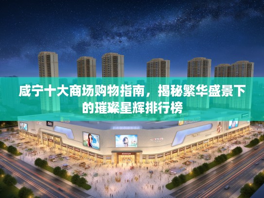 咸宁十大商场购物指南,揭秘繁华盛景下的璀璨星辉排行榜 咸宁十大商场购物指南,揭秘繁华盛景下的璀璨星辉排行榜