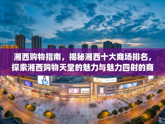 湘西购物指南,揭秘湘西十大商场排名,探索湘西购物天堂的魅力与魅力四射的商场榜单 湘西购物指南,揭秘湘西十大商场排名,探索湘西购物天堂的魅力与魅力四射的商场榜单