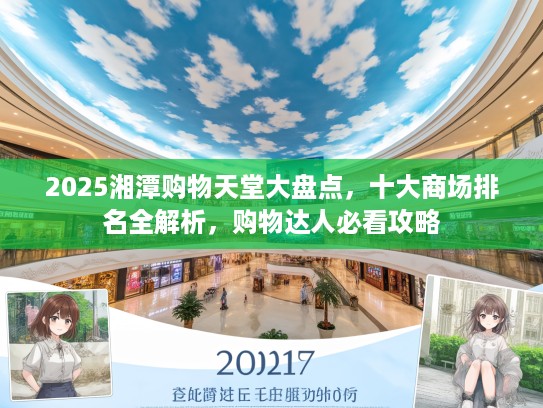 2025湘潭购物天堂大盘点,十大商场排名全解析,购物达人必看攻略 2025湘潭购物天堂大盘点,十大商场排名全解析,购物达人必看攻略