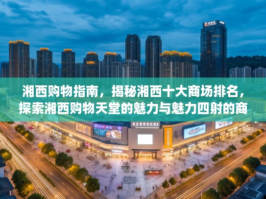 湘西购物指南,揭秘湘西十大商场排名,探索湘西购物天堂的魅力与魅力四射的商场榜单 湘西购物指南,揭秘湘西十大商场排名,探索湘西购物天堂的魅力与魅力四射的商场榜单