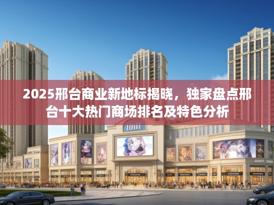 2025邢台商业新地标揭晓,独家盘点邢台十大热门商场排名及特色分析 2025邢台商业新地标揭晓,独家盘点邢台十大热门商场排名及特色分析