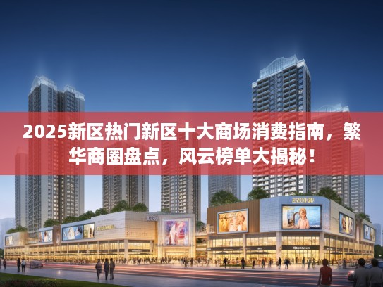 2025新区热门新区十大商场消费指南,繁华商圈盘点,风云榜单大揭秘! 2025新区热门新区十大商场消费指南,繁华商圈盘点,风云榜单大揭秘!