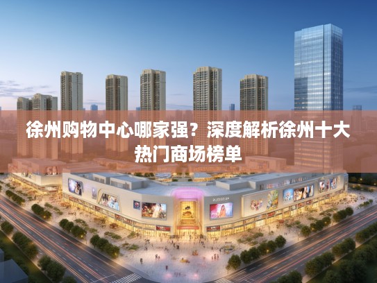 徐州购物中心哪家强?深度解析徐州十大热门商场榜单 徐州购物中心哪家强?深度解析徐州十大热门商场榜单