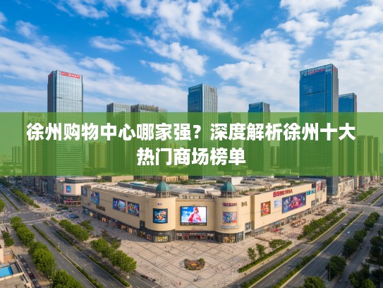 徐州购物中心哪家强?深度解析徐州十大热门商场榜单 徐州购物中心哪家强?深度解析徐州十大热门商场榜单