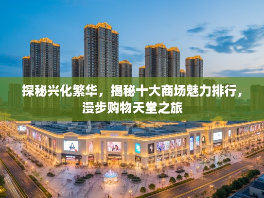 探秘兴化繁华,揭秘十大商场魅力排行,漫步购物天堂之旅 探秘兴化繁华,揭秘十大商场魅力排行,漫步购物天堂之旅