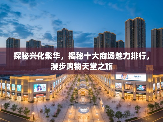 探秘兴化繁华,揭秘十大商场魅力排行,漫步购物天堂之旅 探秘兴化繁华,揭秘十大商场魅力排行,漫步购物天堂之旅