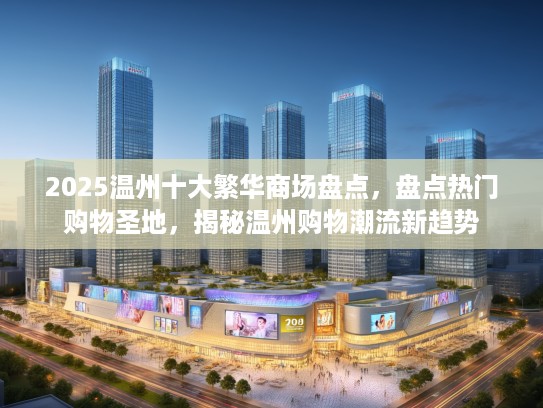 2025温州十大繁华商场盘点,盘点热门购物圣地,揭秘温州购物潮流新趋势 2025温州十大繁华商场盘点,盘点热门购物圣地,揭秘温州购物潮流新趋势