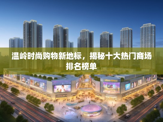 温岭时尚购物新地标,揭秘十大热门商场排名榜单 温岭时尚购物新地标,揭秘十大热门商场排名榜单