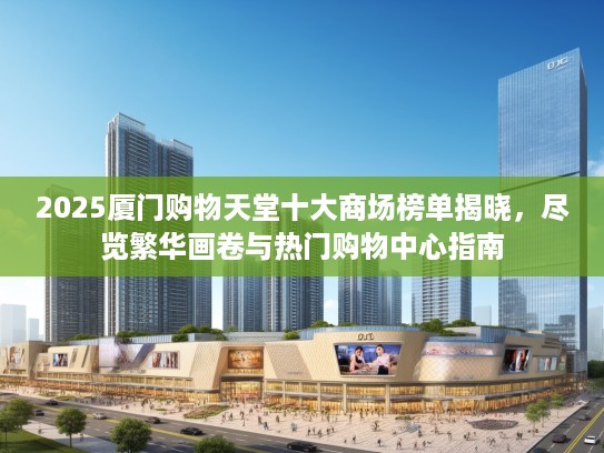 2025厦门购物天堂十大商场榜单揭晓,尽览繁华画卷与热门购物中心指南 2025厦门购物天堂十大商场榜单揭晓,尽览繁华画卷与热门购物中心指南
