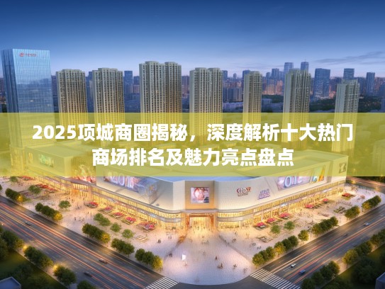 2025项城商圈揭秘,深度解析十大热门商场排名及魅力亮点盘点 2025项城商圈揭秘,深度解析十大热门商场排名及魅力亮点盘点