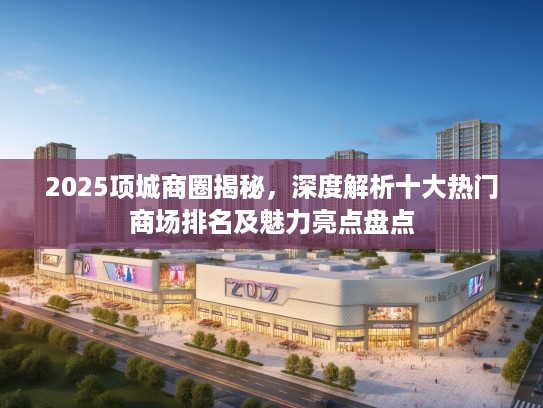 2025项城商圈揭秘,深度解析十大热门商场排名及魅力亮点盘点 2025项城商圈揭秘,深度解析十大热门商场排名及魅力亮点盘点