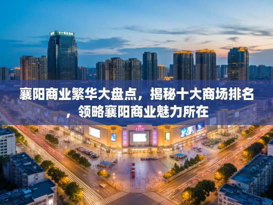 襄阳商业繁华大盘点,揭秘十大商场排名,领略襄阳商业魅力所在 襄阳商业繁华大盘点,揭秘十大商场排名,领略襄阳商业魅力所在