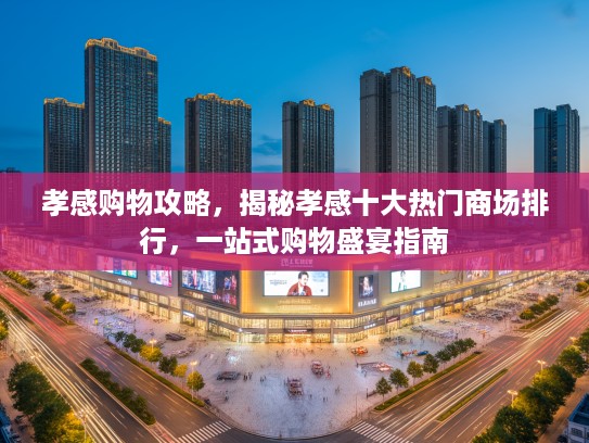 孝感购物攻略,揭秘孝感十大热门商场排行,一站式购物盛宴指南 孝感购物攻略,揭秘孝感十大热门商场排行,一站式购物盛宴指南