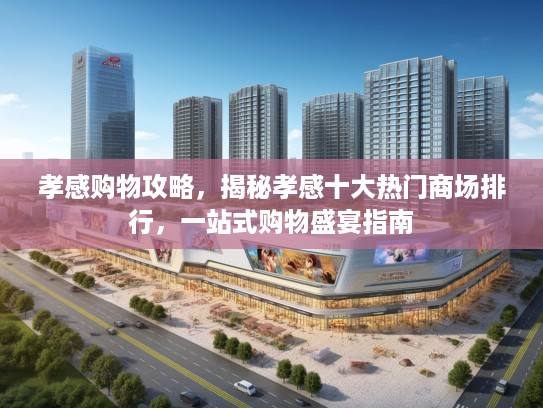 孝感购物攻略,揭秘孝感十大热门商场排行,一站式购物盛宴指南 孝感购物攻略,揭秘孝感十大热门商场排行,一站式购物盛宴指南