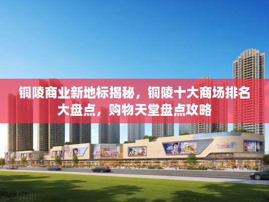 铜陵商业新地标揭秘,铜陵十大商场排名大盘点,购物天堂盘点攻略 铜陵商业新地标揭秘,铜陵十大商场排名大盘点,购物天堂盘点攻略