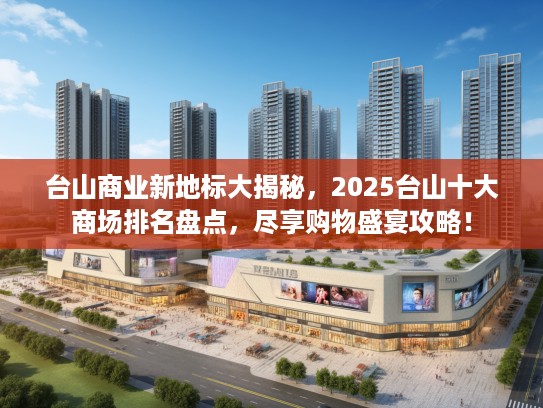 台山商业新地标大揭秘,2025台山十大商场排名盘点,尽享购物盛宴攻略! 台山商业新地标大揭秘,2025台山十大商场排名盘点,尽享购物盛宴攻略!