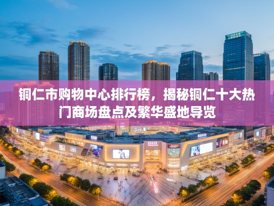 铜仁市购物中心排行榜，揭秘铜仁十大热门商场盘点及繁华盛地导览