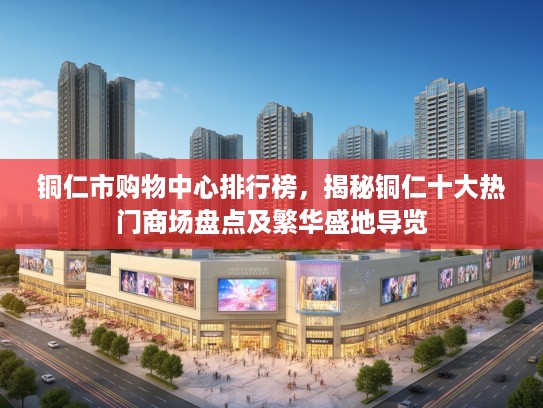 铜仁市购物中心排行榜，揭秘铜仁十大热门商场盘点及繁华盛地导览