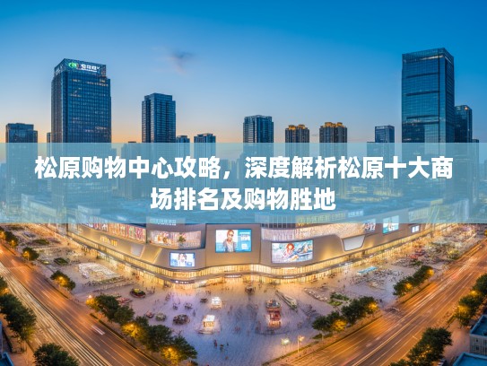 松原购物中心攻略,深度解析松原十大商场排名及购物胜地 松原购物中心攻略,深度解析松原十大商场排名及购物胜地