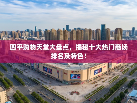 四平购物天堂大盘点,揭秘十大热门商场排名及特色! 四平购物天堂大盘点,揭秘十大热门商场排名及特色!