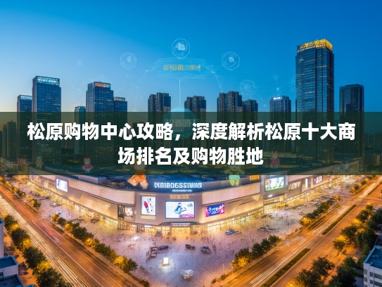 松原购物中心攻略,深度解析松原十大商场排名及购物胜地 松原购物中心攻略,深度解析松原十大商场排名及购物胜地