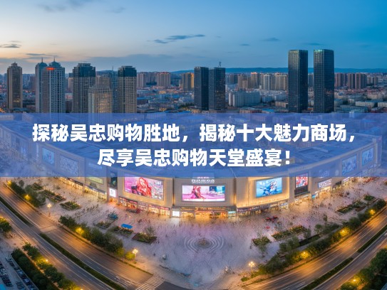 探秘吴忠购物胜地,揭秘十大魅力商场,尽享吴忠购物天堂盛宴! 探秘吴忠购物胜地,揭秘十大魅力商场,尽享吴忠购物天堂盛宴!