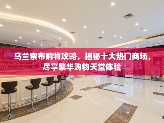 乌兰察布购物攻略,揭秘十大热门商场,尽享繁华购物天堂体验 乌兰察布购物攻略,揭秘十大热门商场,尽享繁华购物天堂体验