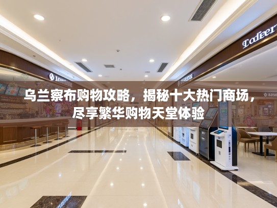 乌兰察布购物攻略,揭秘十大热门商场,尽享繁华购物天堂体验 乌兰察布购物攻略,揭秘十大热门商场,尽享繁华购物天堂体验