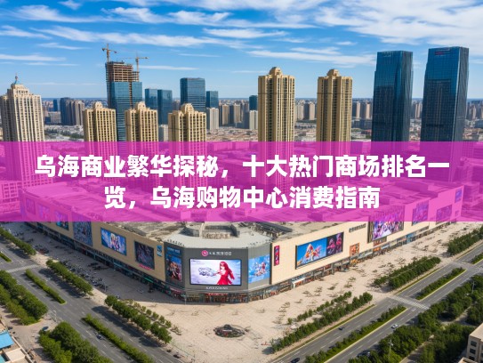乌海商业繁华探秘,十大热门商场排名一览,乌海购物中心消费指南 乌海商业繁华探秘,十大热门商场排名一览,乌海购物中心消费指南