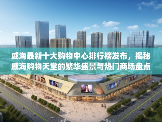 威海最新十大购物中心排行榜发布,揭秘威海购物天堂的繁华盛景与热门商场盘点 威海最新十大购物中心排行榜发布,揭秘威海购物天堂的繁华盛景与热门商场盘点