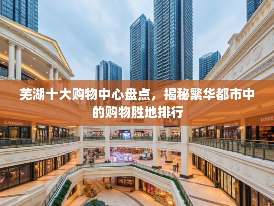 芜湖十大购物中心盘点,揭秘繁华都市中的购物胜地排行 芜湖十大购物中心盘点,揭秘繁华都市中的购物胜地排行