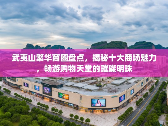 武夷山繁华商圈盘点,揭秘十大商场魅力,畅游购物天堂的璀璨明珠 武夷山繁华商圈盘点,揭秘十大商场魅力,畅游购物天堂的璀璨明珠
