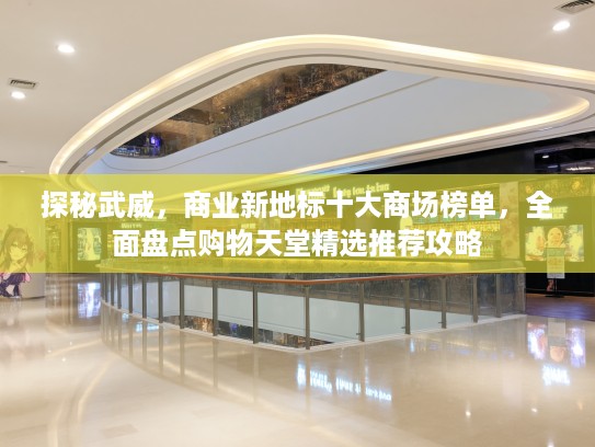 探秘武威,商业新地标十大商场榜单,全面盘点购物天堂精选推荐攻略 探秘武威,商业新地标十大商场榜单,全面盘点购物天堂精选推荐攻略
