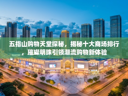 五指山购物天堂探秘,揭秘十大商场排行,璀璨明珠引领潮流购物新体验 五指山购物天堂探秘,揭秘十大商场排行,璀璨明珠引领潮流购物新体验
