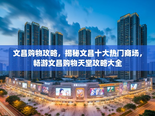 文昌购物攻略,揭秘文昌十大热门商场,畅游文昌购物天堂攻略大全 文昌购物攻略,揭秘文昌十大热门商场,畅游文昌购物天堂攻略大全