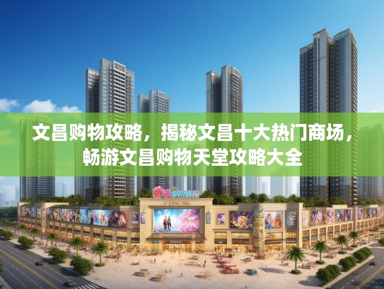 文昌购物攻略,揭秘文昌十大热门商场,畅游文昌购物天堂攻略大全 文昌购物攻略,揭秘文昌十大热门商场,畅游文昌购物天堂攻略大全