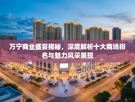 万宁商业盛宴揭秘,深度解析十大商场排名与魅力风采展现 万宁商业盛宴揭秘,深度解析十大商场排名与魅力风采展现