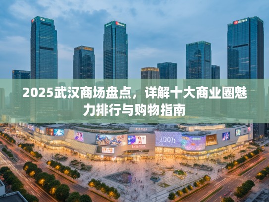 2025武汉商场盘点,详解十大商业圈魅力排行与购物指南 2025武汉商场盘点,详解十大商业圈魅力排行与购物指南