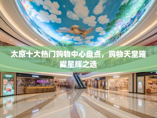 太原十大热门购物中心盘点,购物天堂璀璨星辉之选 太原十大热门购物中心盘点,购物天堂璀璨星辉之选