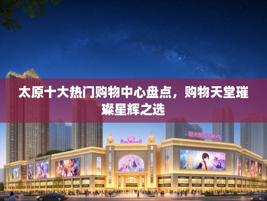 太原十大热门购物中心盘点,购物天堂璀璨星辉之选 太原十大热门购物中心盘点,购物天堂璀璨星辉之选