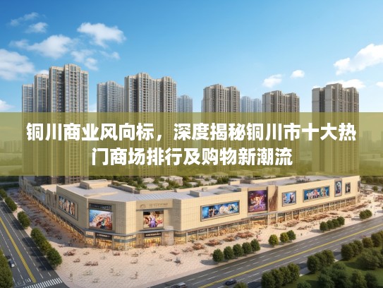 铜川商业风向标,深度揭秘铜川市十大热门商场排行及购物新潮流 铜川商业风向标,深度揭秘铜川市十大热门商场排行及购物新潮流
