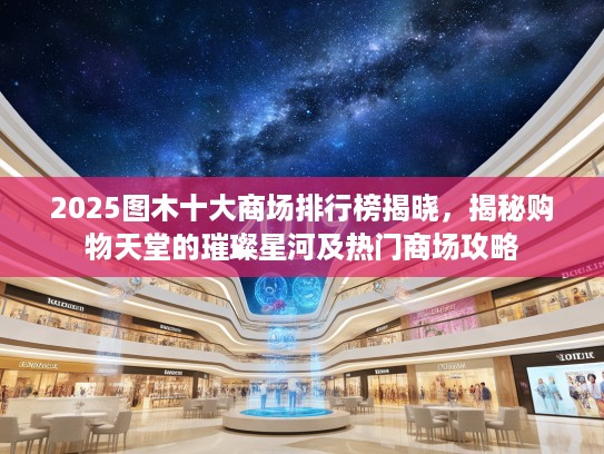2025图木十大商场排行榜揭晓,揭秘购物天堂的璀璨星河及热门商场攻略 2025图木十大商场排行榜揭晓,揭秘购物天堂的璀璨星河及热门商场攻略
