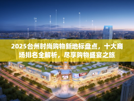 2025台州时尚购物新地标盘点,十大商场排名全解析,尽享购物盛宴之旅 2025台州时尚购物新地标盘点,十大商场排名全解析,尽享购物盛宴之旅