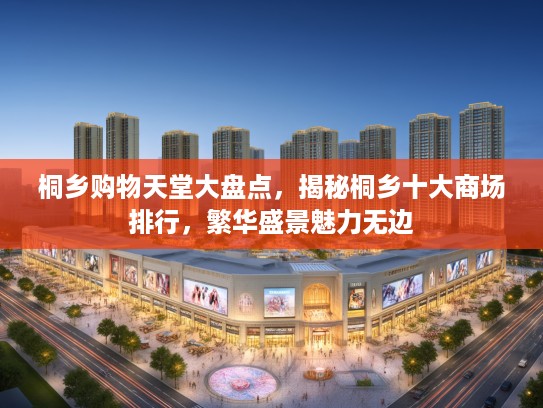 桐乡购物天堂大盘点,揭秘桐乡十大商场排行,繁华盛景魅力无边 桐乡购物天堂大盘点,揭秘桐乡十大商场排行,繁华盛景魅力无边